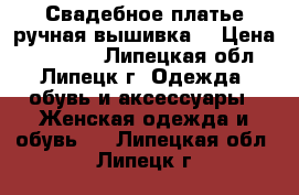 Свадебное платье ручная вышивка. › Цена ­ 18 000 - Липецкая обл., Липецк г. Одежда, обувь и аксессуары » Женская одежда и обувь   . Липецкая обл.,Липецк г.